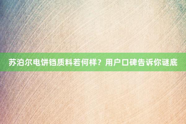 苏泊尔电饼铛质料若何样？用户口碑告诉你谜底