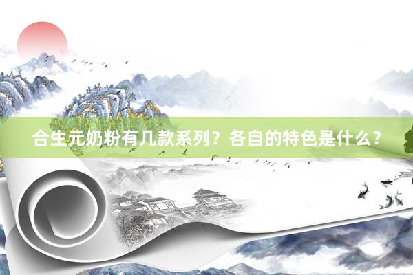 合生元奶粉有几款系列？各自的特色是什么？